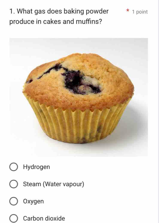 What gas does baking powder 1 point
produce in cakes and muffins?
Hydrogen
Steam (Water vapour)
Oxygen
Carbon dioxide