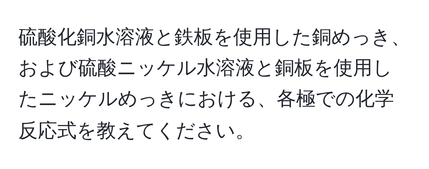 硫酸化銅水溶液と鉄板を使用した銅めっき、および硫酸ニッケル水溶液と銅板を使用したニッケルめっきにおける、各極での化学反応式を教えてください。