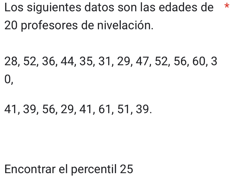 Los siguientes datos son las edades de *
20 profesores de nivelación.
28, 52, 36, 44, 35, 31, 29, 47, 52, 56, 60, 3
0,
41, 39, 56, 29, 41, 61, 51, 39. 
Encontrar el percentil 25