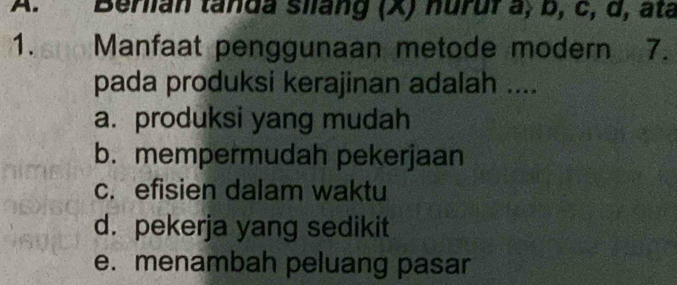 Berlian tanda silang (X) nurur a, b, c, d, ata
1. Manfaat penggunaan metode modern 7.
pada produksi kerajinan adalah ....
a. produksi yang mudah
b. mempermudah pekerjaan
c. efisien dalam waktu
d. pekerja yang sedikit
e. menambah peluang pasar