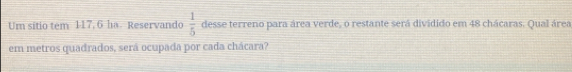 Um sitio tem 117, 6 ha. Reservando  1/5  desse terreno para área verde, o restante será dividido em 48 chácaras. Qual área 
em metros quadrados, será ocupada por cada chácara?