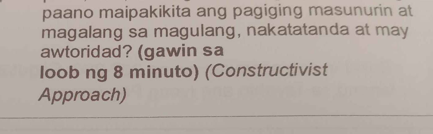 paano maipakikita ang pagiging masunurin at 
magalang sa magulang, nakatatanda at may 
awtoridad? (gawin sa 
loob ng 8 minuto) (Constructivist 
Approach)