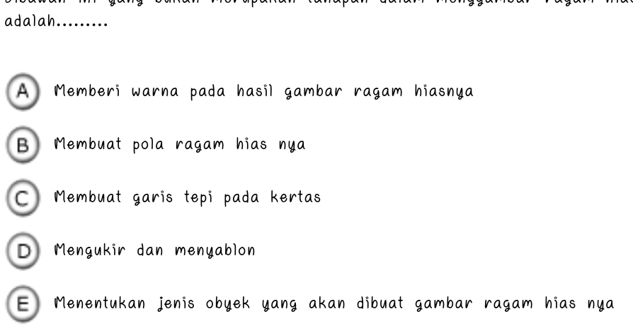 adalah .........
A Memberi warna pada hasil gambar ragam hiasnya
B Membuat pola ragam hias nya
C Membuat garis tepi pada kertas
D Mengukir dan menyablon
E Menentukan jenis obyek yang akan dibuat gamban m hias nya