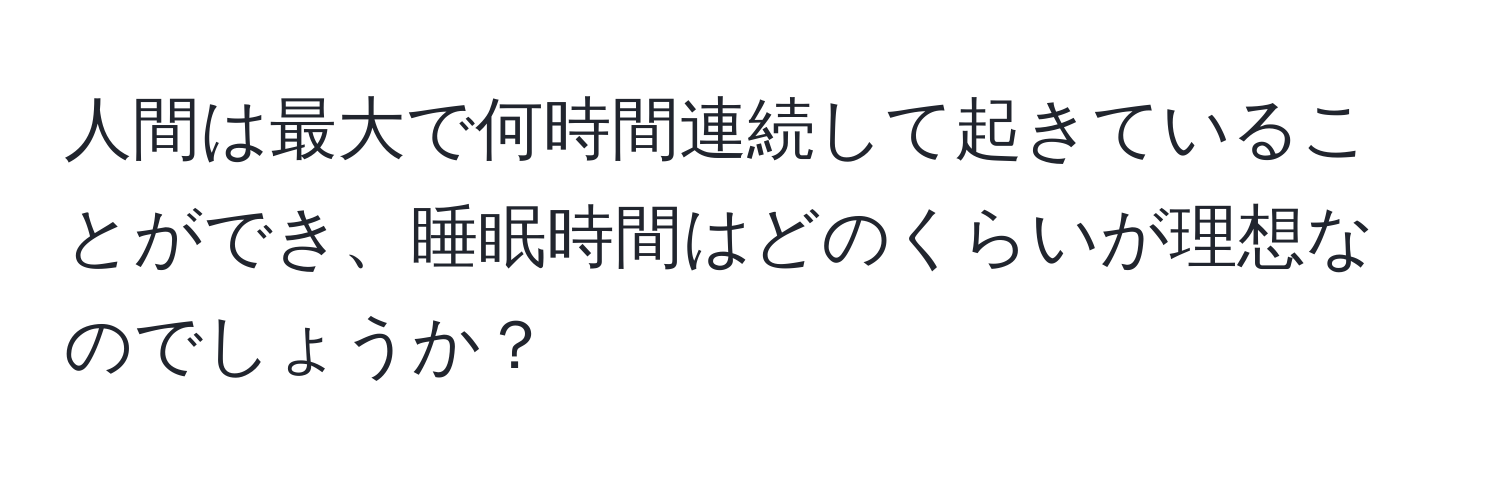 人間は最大で何時間連続して起きていることができ、睡眠時間はどのくらいが理想なのでしょうか？