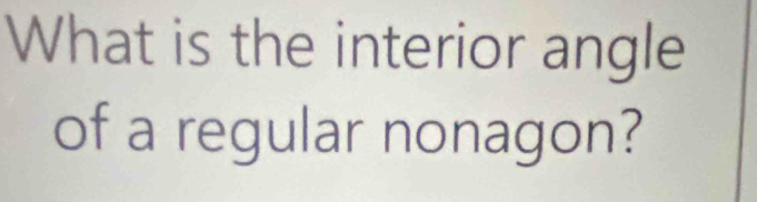 What is the interior angle 
of a regular nonagon?