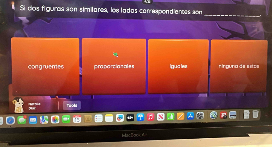 9/23
Si dos figuras son similares, los lados correspondientes son_
congruentes proporcionales iguales ninguna de estas
Natalie Tools
Diaz
#tv
16
MacBook Air