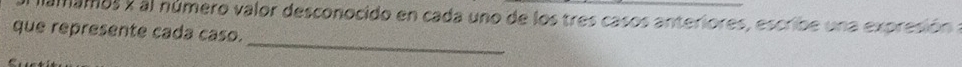 namamos X al número valor desconocido en cada uno de los tres casos anteriores, escribe una expresión 
que represente cada caso. 
_