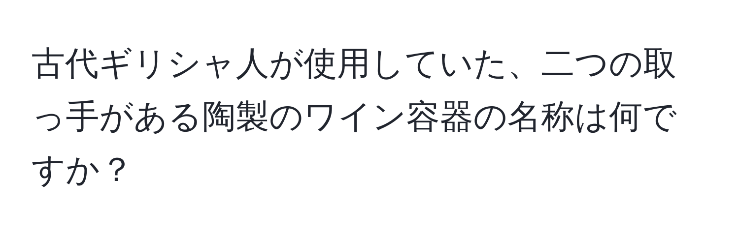 古代ギリシャ人が使用していた、二つの取っ手がある陶製のワイン容器の名称は何ですか？