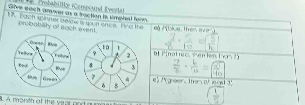 Probability (Compound Events) 
Give each answer as a fraction in simplest form. 
7. Each spinner below is spun once. Find the a) /(blue. then even 
probability of each event.
10 1
9 2 b) /'(not red, then less than ?
8 3
7 4 c) /'(green. then at least 3) 
s 
3. A month of the year and number