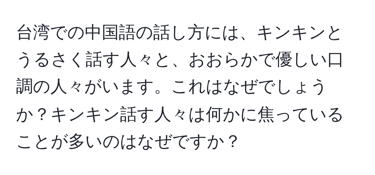 台湾での中国語の話し方には、キンキンとうるさく話す人々と、おおらかで優しい口調の人々がいます。これはなぜでしょうか？キンキン話す人々は何かに焦っていることが多いのはなぜですか？