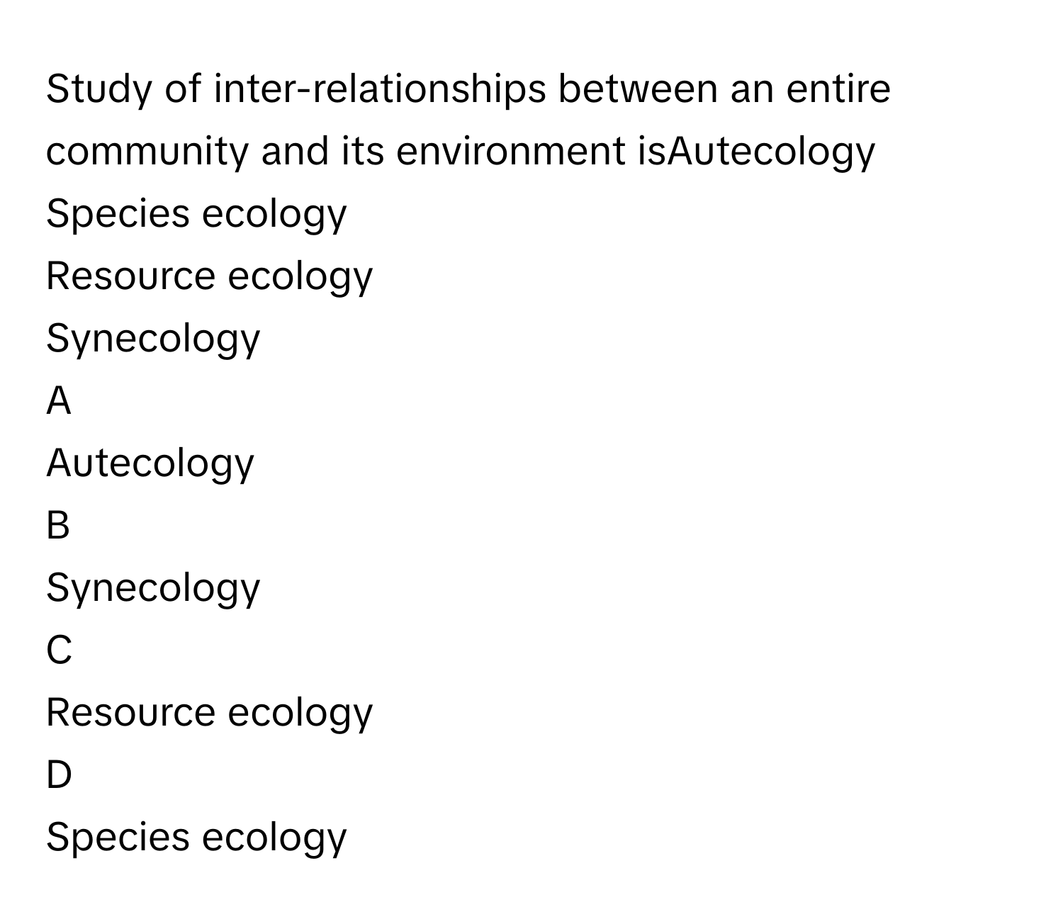 Study of inter-relationships between an entire community and its environment isAutecology
Species ecology
Resource ecology
Synecology

A  
Autecology 


B  
Synecology 


C  
Resource ecology 


D  
Species ecology