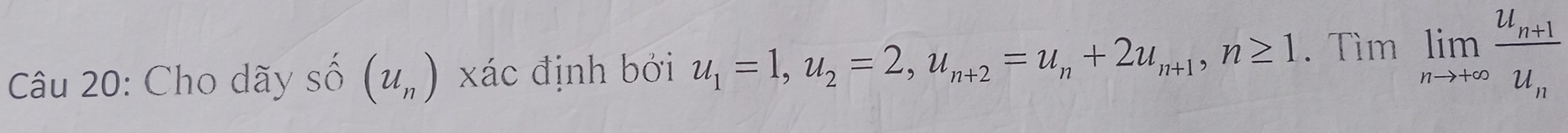 Cho dãy shat O(u_n) xác định bởi u_1=1, u_2=2, u_n+2=u_n+2u_n+1, n≥ 1. Tìm limlimits _nto +∈fty frac u_n+1u_n