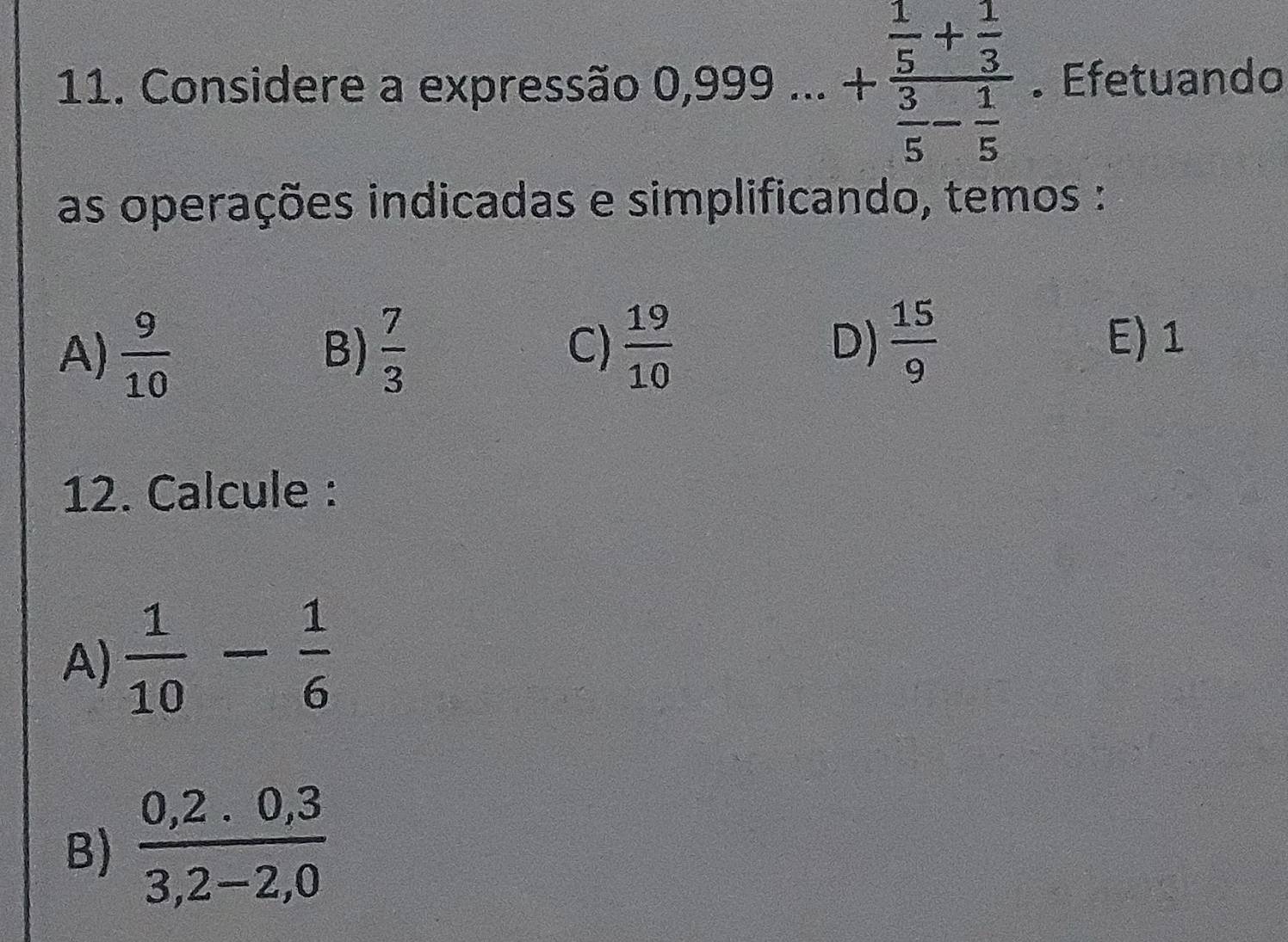 Considere a expressão 0,999...+frac  1/5 + 1/3  3/5 - 1/5 . Efetuando
as operações indicadas e simplificando, temos :
A)  9/10   7/3  C)  19/10  D)  15/9  E) 1
B)
12. Calcule :
A)  1/10 - 1/6 
B)  (0,2.0,3)/3,2-2,0 