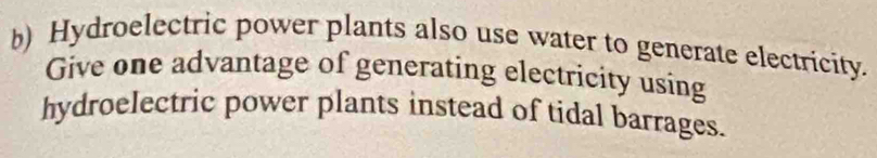 Hydroelectric power plants also use water to generate electricity. 
Give one advantage of generating electricity using 
hydroelectric power plants instead of tidal barrages.