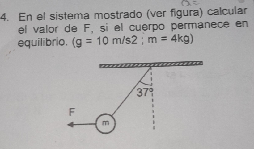 En el sistema mostrado (ver figura) calcular 
el valor de F, si el cuerpo permanece en 
equilibrio. (g=10m/s2; m=4kg)
37°
F
m