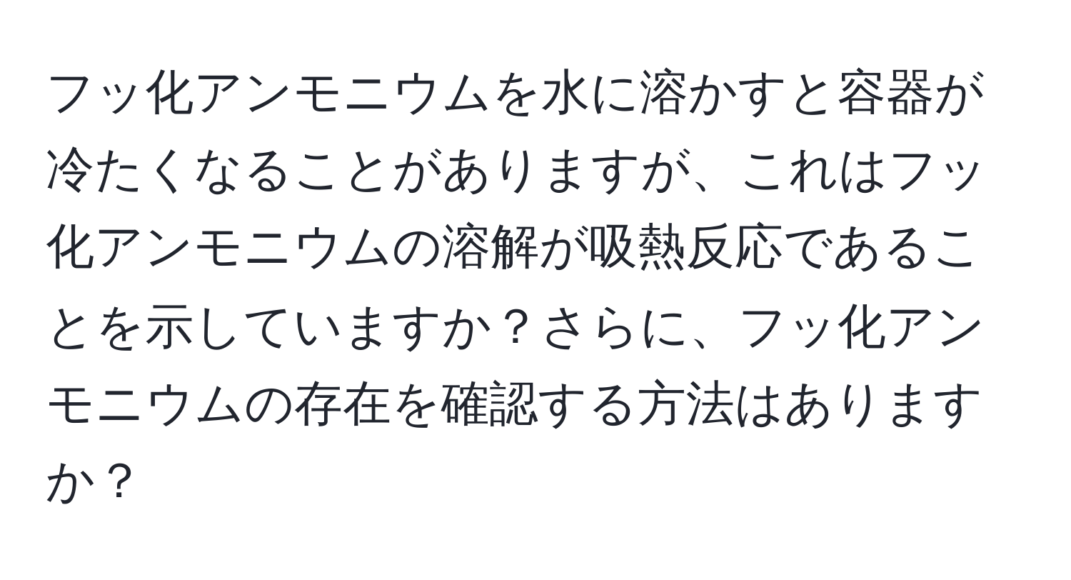 フッ化アンモニウムを水に溶かすと容器が冷たくなることがありますが、これはフッ化アンモニウムの溶解が吸熱反応であることを示していますか？さらに、フッ化アンモニウムの存在を確認する方法はありますか？