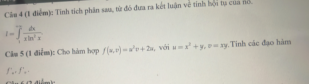 Tính tích phân sau, từ đó đưa ra kết luận về tính hội tụ của no.
I=∈tlimits _1^((+∈fty)frac dx)xln^2x. 
Câu 5 (1 điểm): Cho hàm hợp f(u,v)=u^2v+2u , với u=x^2+y, v=xy Tính các đạo hàm
f'_u, f'_v. 
d i m):