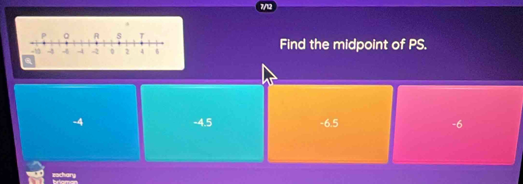 7/12
Find the midpoint of PS.
Q
-4 -4.5 -6.5 -6
zachary
briamar