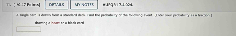 DETAILS MY NOTES AUFQR1 7.4.024. 
A single card is drawn from a standard deck. Find the probability of the following event. (Enter your probability as a fraction.) 
drawing a heart or a black card