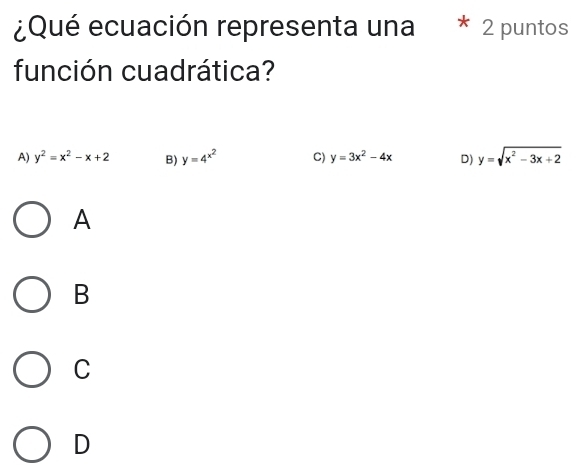 ¿Qué ecuación representa una * 2 puntos
función cuadrática?
A) y^2=x^2-x+2 B) y=4^(x^2) C) y=3x^2-4x D) y=sqrt(x^2-3x+2)
A
B
C
D