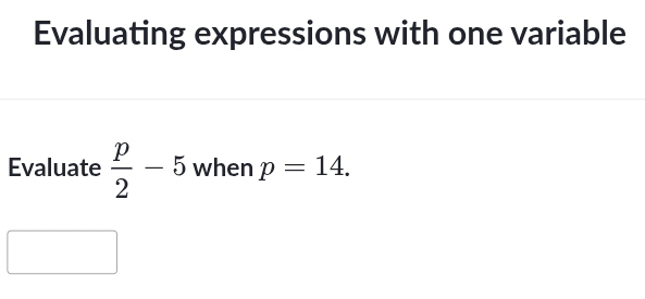 Evaluating expressions with one variable 
Evaluate  p/2 -5 when p=14.