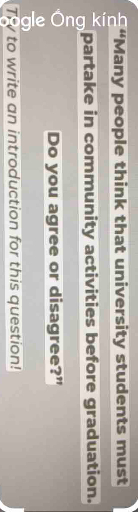 “Many people think that university students must 
partake in community activities before graduation. 
Do you agree or disagree?” 
Tr to write an introduction for this question!