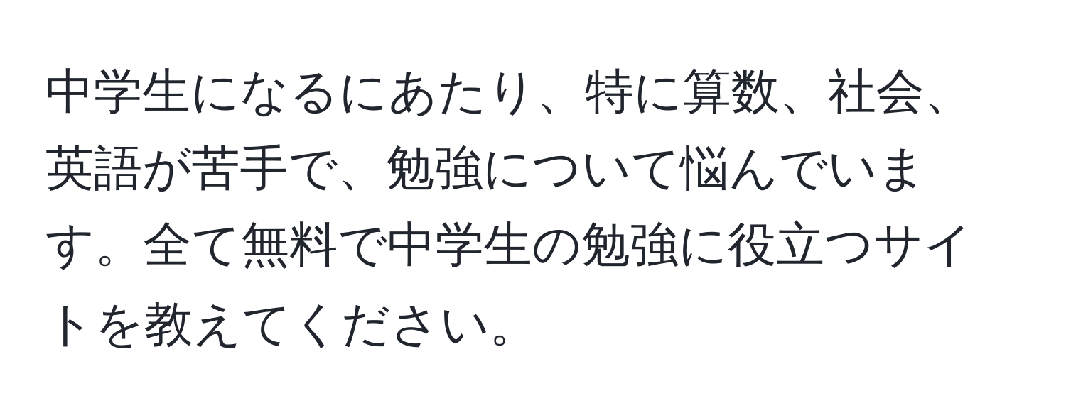 中学生になるにあたり、特に算数、社会、英語が苦手で、勉強について悩んでいます。全て無料で中学生の勉強に役立つサイトを教えてください。