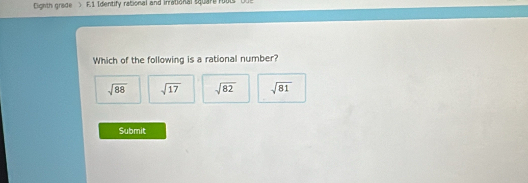 Eighth grade > F.1 Identify rational and irrational square roo ts 00 9 
Which of the following is a rational number?
sqrt(88) sqrt(17) sqrt(82) sqrt(81)
Submit