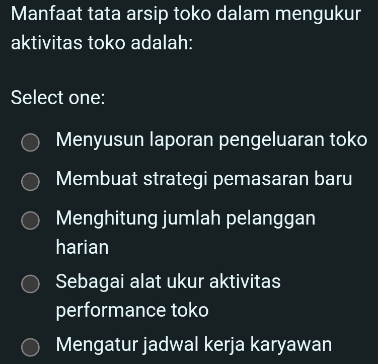 Manfaat tata arsip toko dalam mengukur
aktivitas toko adalah:
Select one:
Menyusun laporan pengeluaran toko
Membuat strategi pemasaran baru
Menghitung jumlah pelanggan
harian
Sebagai alat ukur aktivitas
performance toko
Mengatur jadwal kerja karyawan