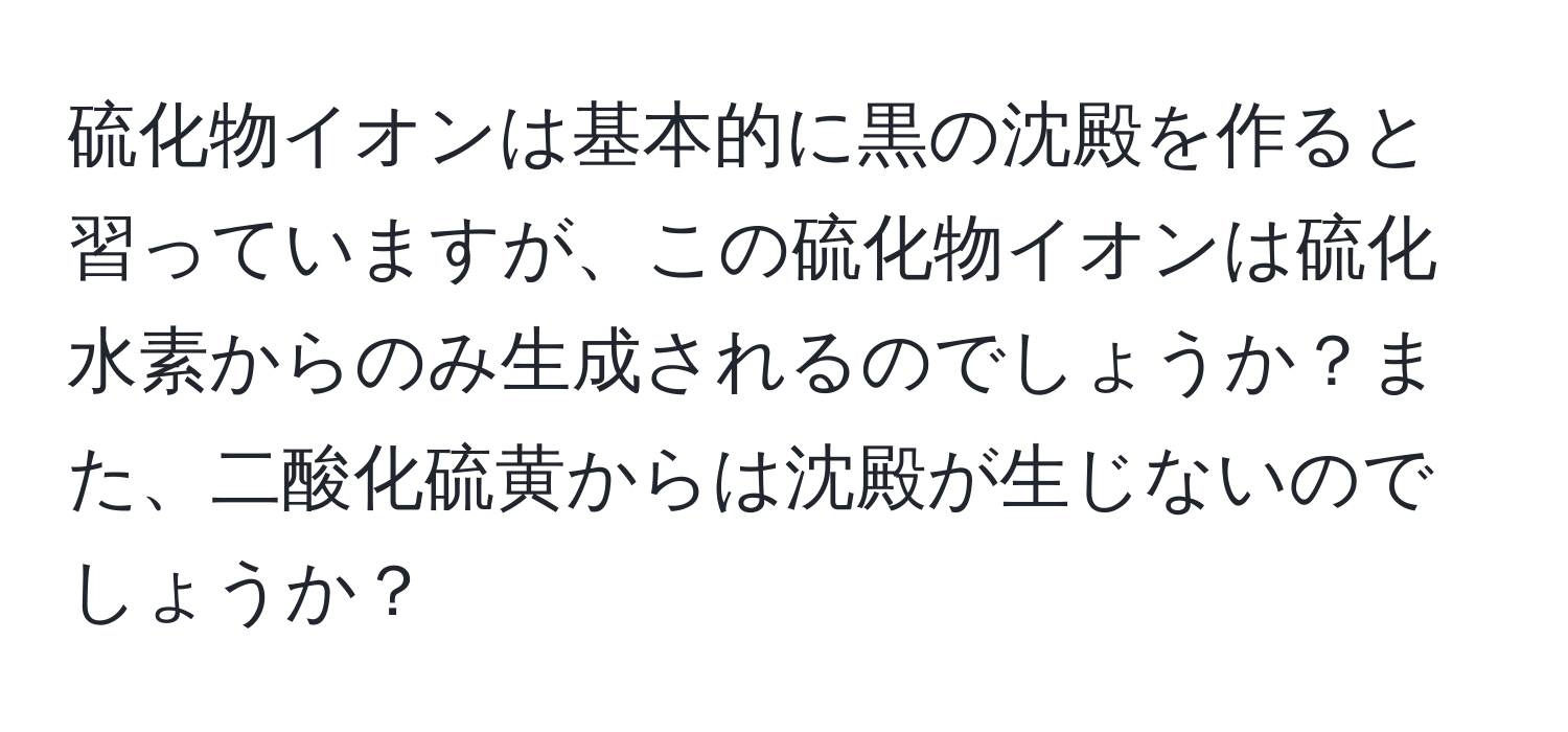 硫化物イオンは基本的に黒の沈殿を作ると習っていますが、この硫化物イオンは硫化水素からのみ生成されるのでしょうか？また、二酸化硫黄からは沈殿が生じないのでしょうか？