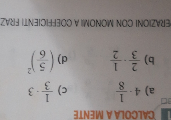 CALCOLA A MENTE 
a) 4·  1/8   1/3 · 3
c) 
b)  2/3 ·  1/2  ( 5/6 )^2
d) 
ERAZIONI CON MONOMI A COEFFICIENTI FRAZ