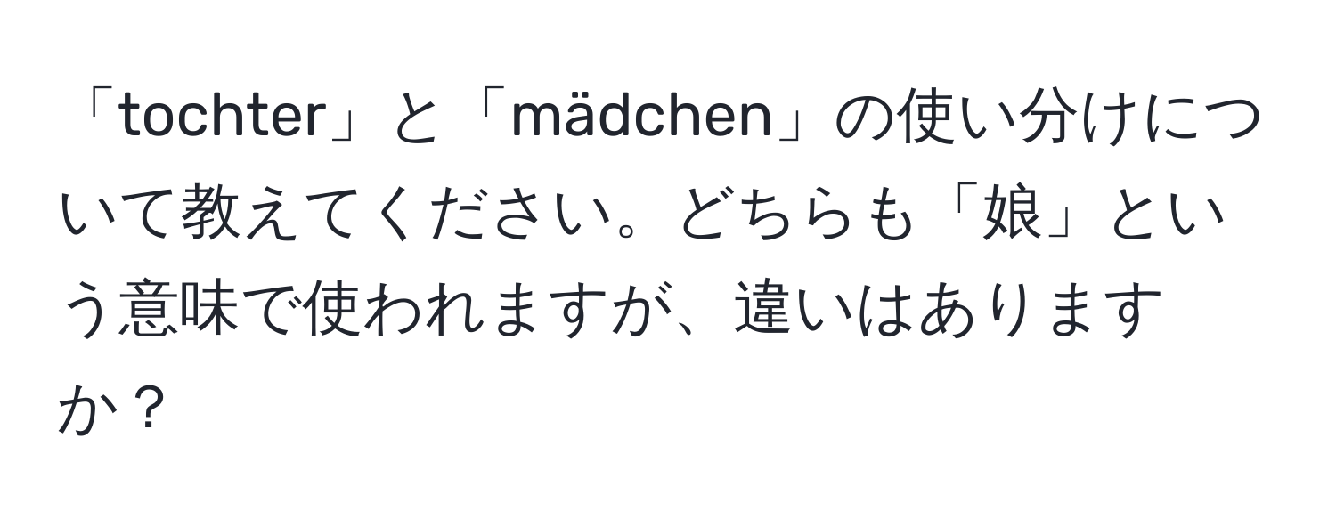 「tochter」と「mädchen」の使い分けについて教えてください。どちらも「娘」という意味で使われますが、違いはありますか？