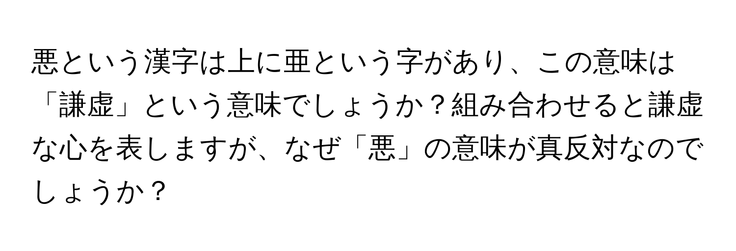 悪という漢字は上に亜という字があり、この意味は「謙虚」という意味でしょうか？組み合わせると謙虚な心を表しますが、なぜ「悪」の意味が真反対なのでしょうか？