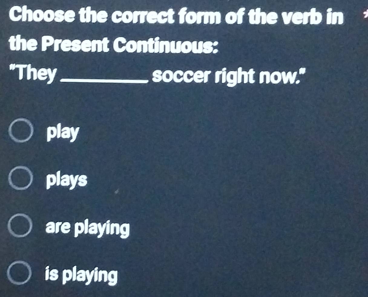 Choose the correct form of the verb in
the Present Continuous:
“They_ soccer right now."
play
plays
are playing
is playing