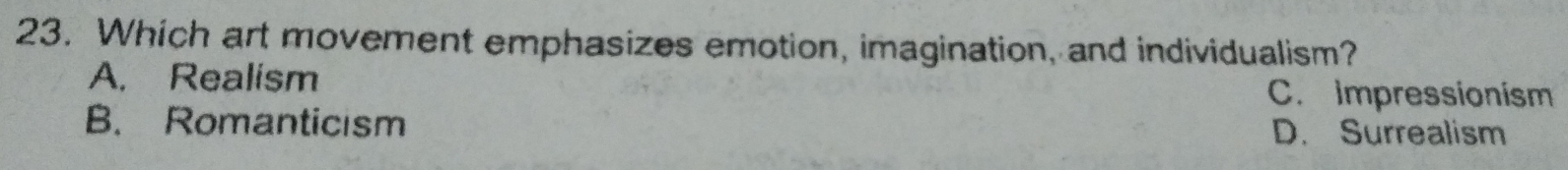 Which art movement emphasizes emotion, imagination, and individualism?
A. Realism
C. Impressionism
B. Romanticism
D. Surrealism