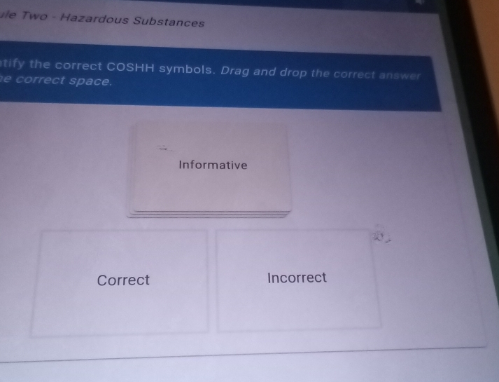 Île Two - Hazardous Substances
tify the correct COSHH symbols. Drag and drop the correct answer
e correct space.
Informative
Correct Incorrect