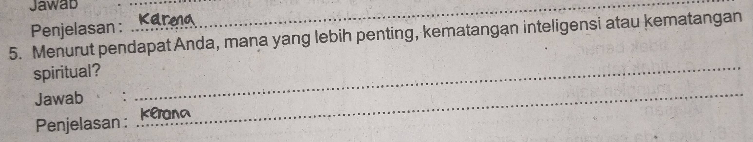 Jawab 
Penjelasan : 
__ 
5. Menurut pendapat Anda, mana yang lebih penting, kematangan inteligensi atau kematangan 
spiritual? 
Jawab 
_ 
Penjelasan : 
_