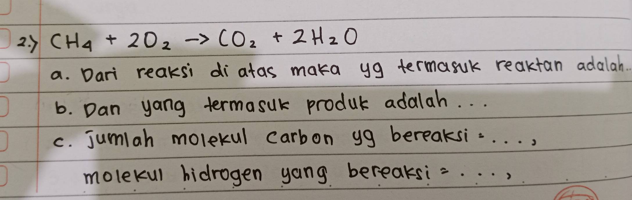 ) CH_4+2O_2 to CO_2+2H_2O
a. Dari reaksi diatas maka yg termasuk reaktan adalah. 
6. Dan yang termasuk produc adalah. . . 
c. jumlah molekul carbon yg bereaksi.. . . . 
molekul hidrogen yang bereaksi=. . . ,