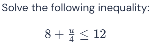 Solve the following inequality:
8+ u/4 ≤ 12