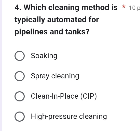 Which cleaning method is * 10 p
typically automated for
pipelines and tanks?
Soaking
Spray cleaning
Clean-In-Place (CIP)
High-pressure cleaning