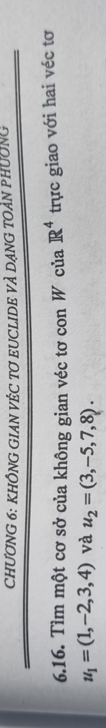 CHƯƠNG 6: KHÔNG GIAN VÊC TƠ EUCLIDE VÀ DẠNG TOÀN PHƯƠNG 
6.16. Tìm một cơ sở của không gian véc tơ con W của R^4 trực giao với hai véc tơ
u_1=(1,-2,3,4) và u_2=(3,-5,7,8).