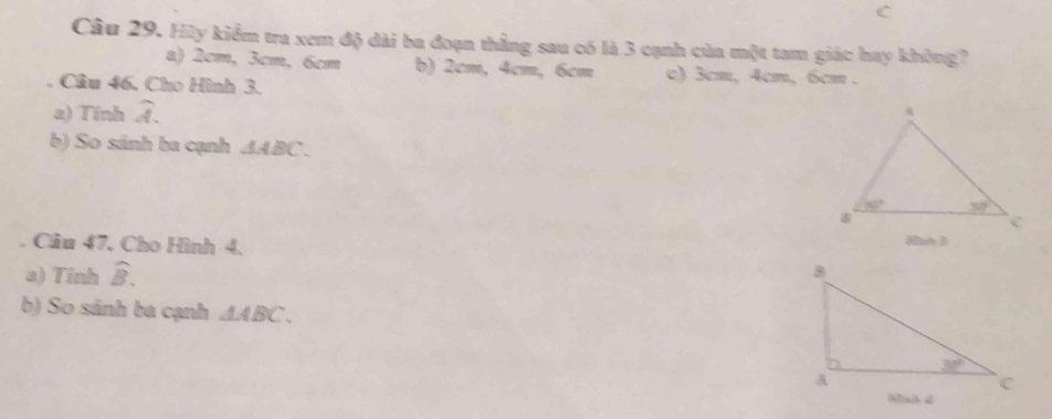 Hữy kiểm tra xem độ dài ba đoạn thẳng sau có là 3 cạnh của một tam giác hay không?
a) 2cm, 3cm, 6cm b) 2cm, 4cm, 6cm c) 3cm, 4cm, 6cm .
Câu 46, Cho Hình 3.
a) Tinh widehat A.
b) So sánh ba cạnh AABC.
Cầu 47, Cho Hình 4. [ah ]
a) Tinh widehat B.
b) So sánh ba cạnh △ ABC.