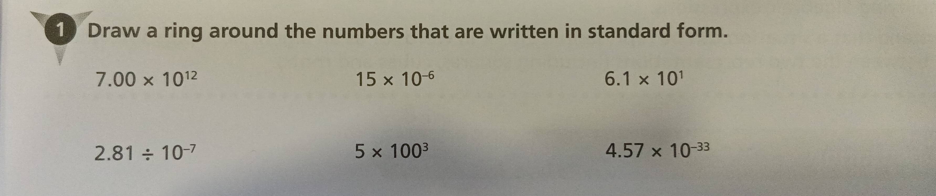 Draw a ring around the numbers that are written in standard form.
7.00* 10^(12)
15* 10^(-6)
6.1* 10^1
2.81/ 10^(-7)
5* 100^3
4.57* 10^(-33)