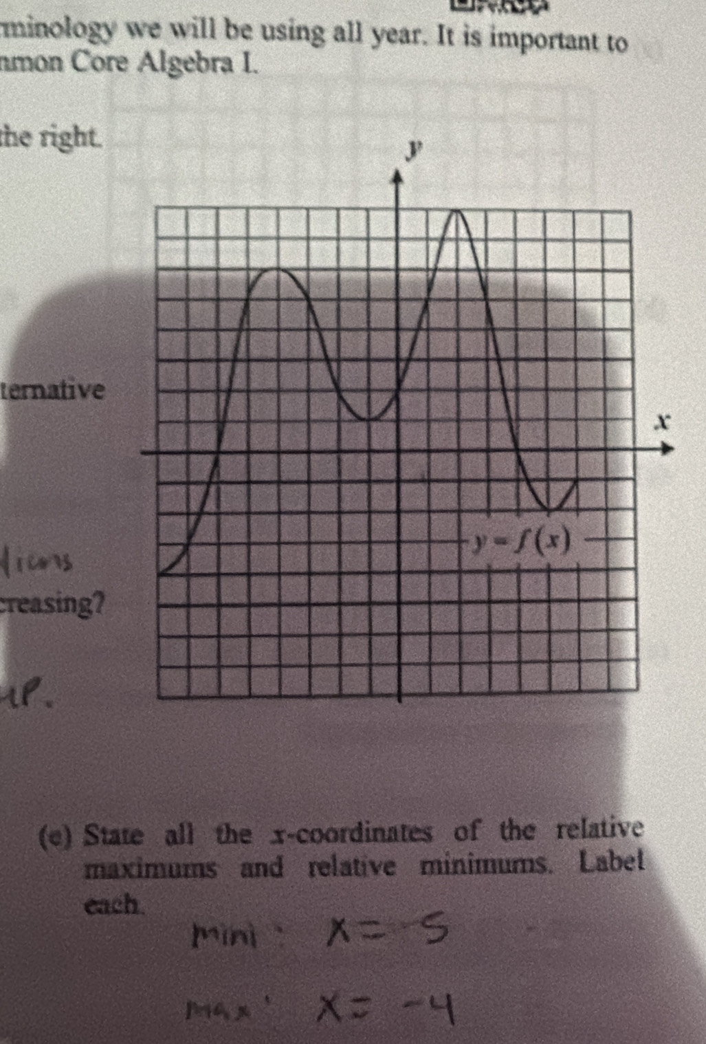 minology we will be using all year. It is important to
nmon Core Algebra I.
the right.
ternative
creasing?
(e) State all the x-coordinates of the relative
maximums and relative minimums. Label
each.