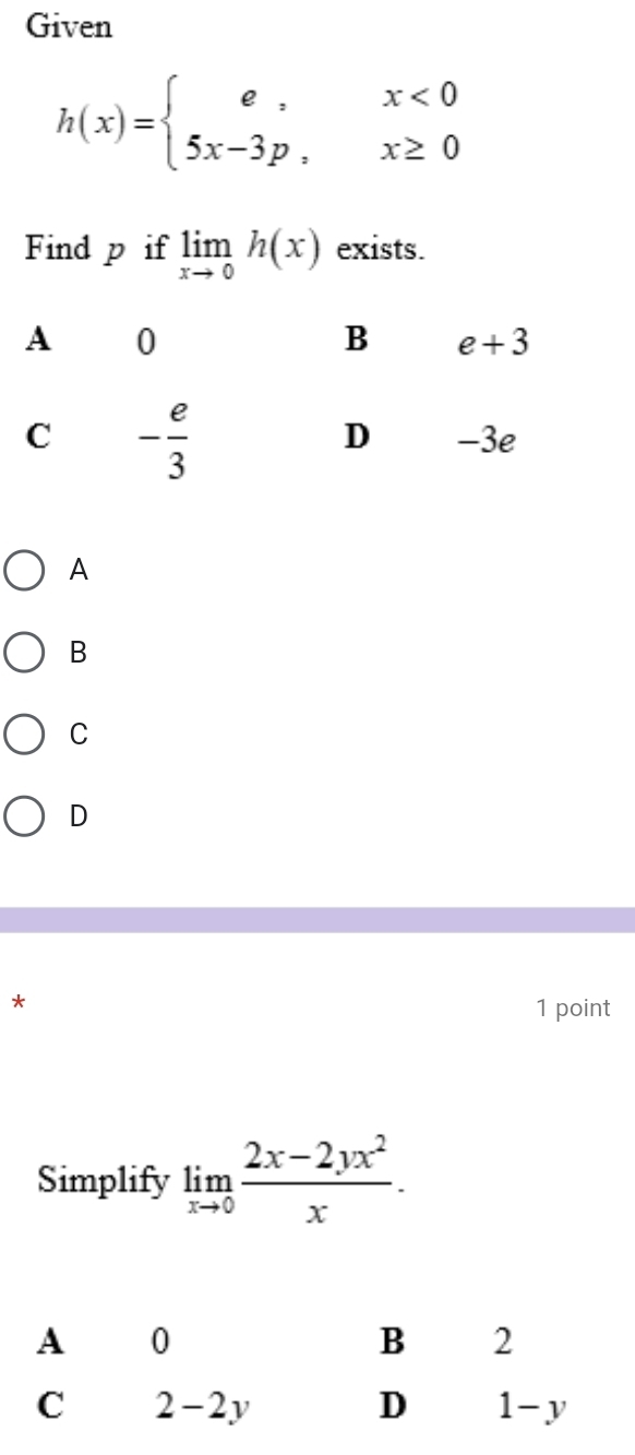 Given
h(x)=beginarrayl e,x<0 5x-3p,x≥ 0endarray.
Find p if limlimits _xto 0h(x) exists.
A
B
C
D
*
1 point
Simplify limlimits _xto 0 (2x-2yx^2)/x .