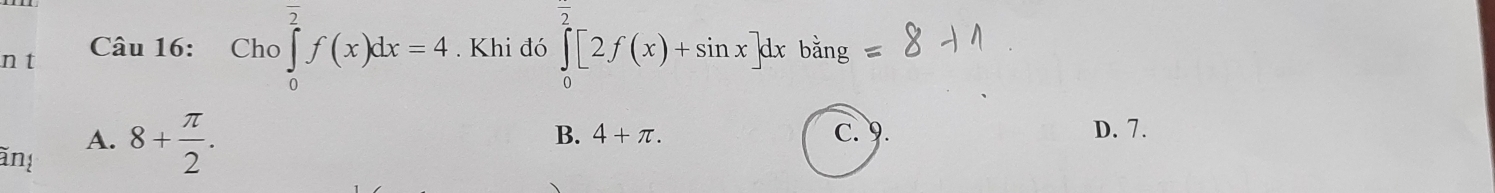 overline 2 
n t Câu 16: Cho ∈tlimits _0^(2f(x)dx=4. Khi đó ∈tlimits _0^2[2f(x)+sin x]dx bang
B. 4+π.
A. 8+frac π)2. c. 9.
D. 7.
ăn!