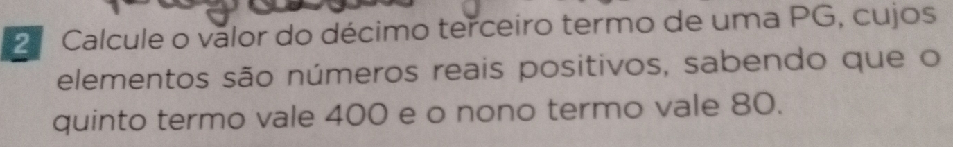 2º Calcule o válor do décimo terceiro termo de uma PG, cujos 
elementos são números reais positivos, sabendo que o 
quinto termo vale 400 e o nono termo vale 80.