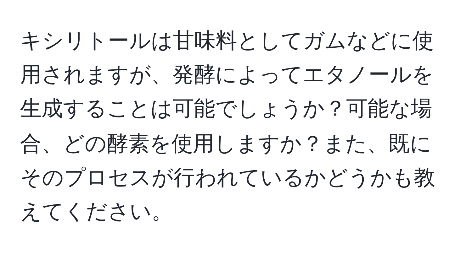 キシリトールは甘味料としてガムなどに使用されますが、発酵によってエタノールを生成することは可能でしょうか？可能な場合、どの酵素を使用しますか？また、既にそのプロセスが行われているかどうかも教えてください。