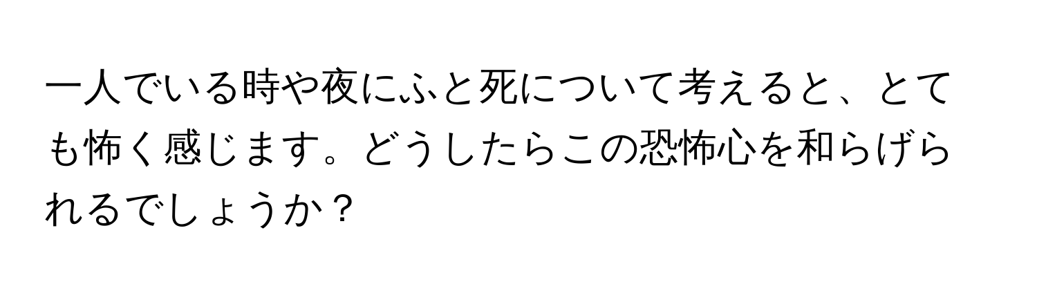 一人でいる時や夜にふと死について考えると、とても怖く感じます。どうしたらこの恐怖心を和らげられるでしょうか？