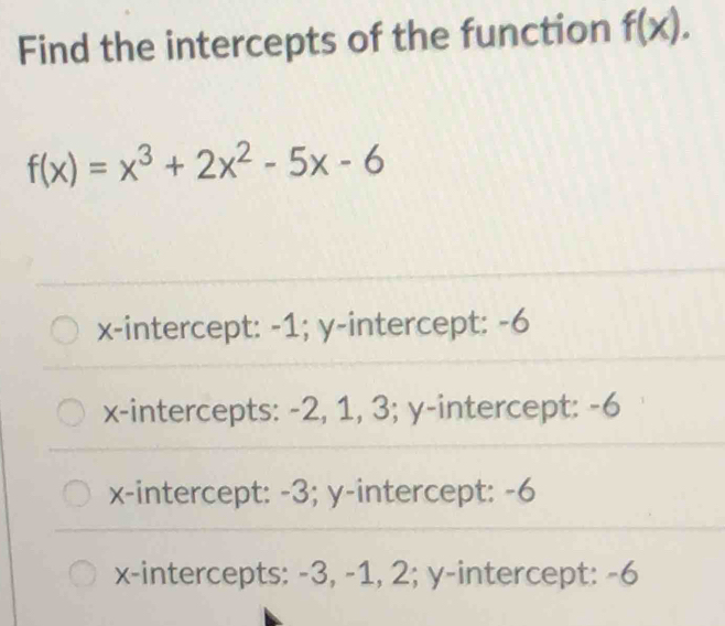 Find the intercepts of the function f(x).
f(x)=x^3+2x^2-5x-6
x-intercept: -1; y-intercept: -6
x-intercepts: -2, 1, 3; y-intercept: -6
x-intercept: -3; y-intercept: -6
x-intercepts: -3, -1, 2; y-intercept: -6